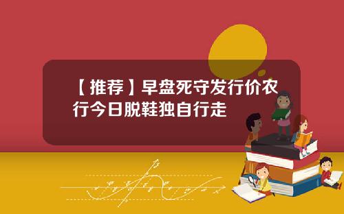 【推荐】早盘死守发行价农行今日脱鞋独自行走