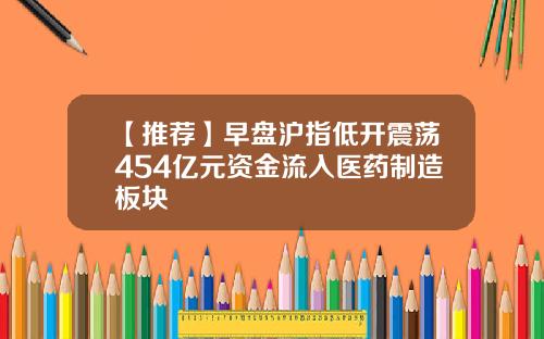 【推荐】早盘沪指低开震荡454亿元资金流入医药制造板块