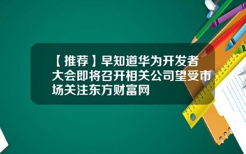 【推荐】早知道华为开发者大会即将召开相关公司望受市场关注东方财富网