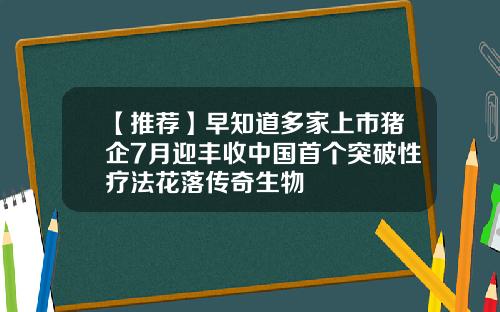 【推荐】早知道多家上市猪企7月迎丰收中国首个突破性疗法花落传奇生物