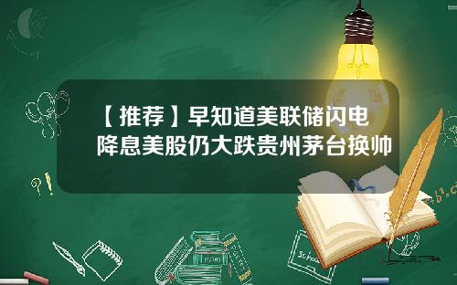 【推荐】早知道美联储闪电降息美股仍大跌贵州茅台换帅