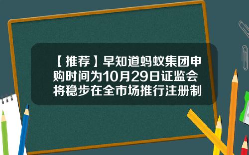 【推荐】早知道蚂蚁集团申购时间为10月29日证监会将稳步在全市场推行注册制