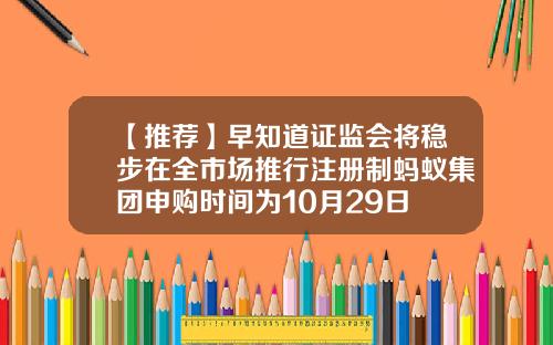 【推荐】早知道证监会将稳步在全市场推行注册制蚂蚁集团申购时间为10月29日