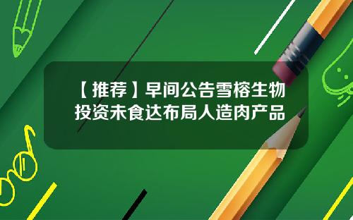 【推荐】早间公告雪榕生物投资未食达布局人造肉产品