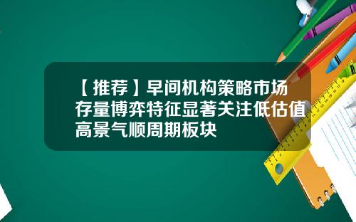 【推荐】早间机构策略市场存量博弈特征显著关注低估值高景气顺周期板块