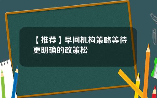 【推荐】早间机构策略等待更明确的政策松