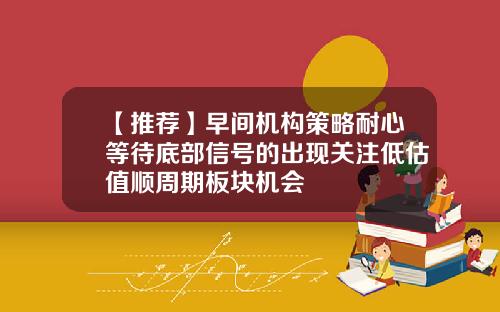 【推荐】早间机构策略耐心等待底部信号的出现关注低估值顺周期板块机会