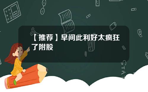 【推荐】早间此利好太疯狂了附股