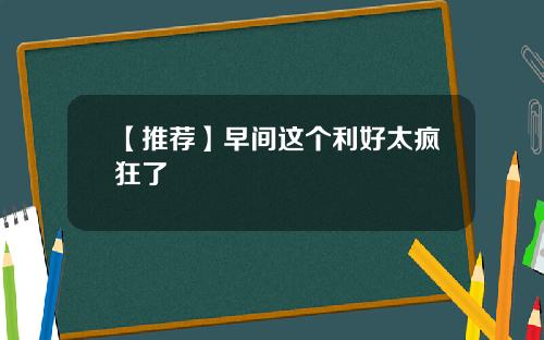 【推荐】早间这个利好太疯狂了
