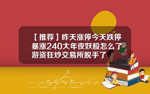 【推荐】昨天涨停今天跌停暴涨240大年夜妖股怎么了游资狂炒交易所脱手了