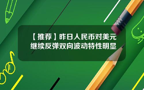 【推荐】昨日人民币对美元继续反弹双向波动特性明显