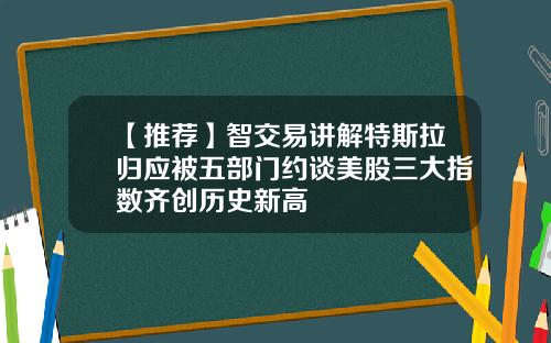 【推荐】智交易讲解特斯拉归应被五部门约谈美股三大指数齐创历史新高