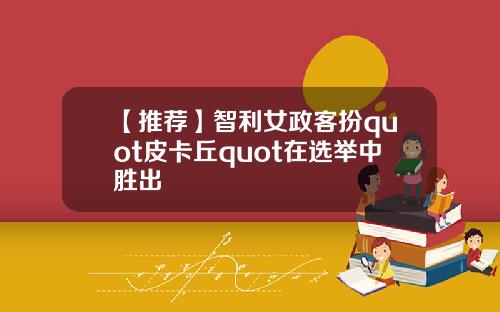 【推荐】智利女政客扮quot皮卡丘quot在选举中胜出