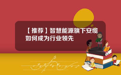 【推荐】智慧能源旗下安缆如何成为行业领先