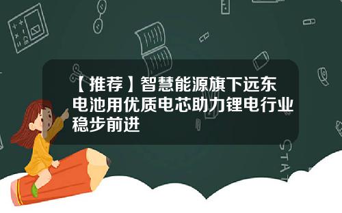 【推荐】智慧能源旗下远东电池用优质电芯助力锂电行业稳步前进