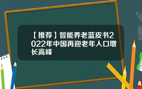 【推荐】智能养老蓝皮书2022年中国再迎老年人口增长高峰
