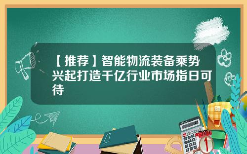 【推荐】智能物流装备乘势兴起打造千亿行业市场指日可待