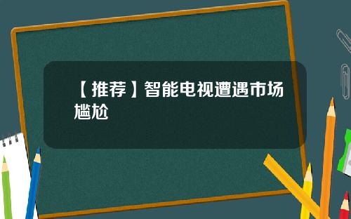【推荐】智能电视遭遇市场尴尬