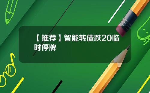 【推荐】智能转债跌20临时停牌
