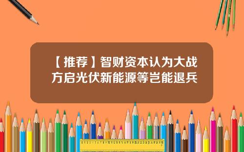 【推荐】智财资本认为大战方启光伏新能源等岂能退兵
