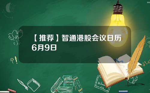 【推荐】智通港股会议日历6月9日