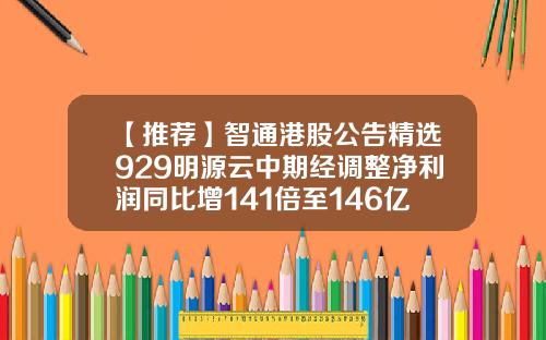 【推荐】智通港股公告精选929明源云中期经调整净利润同比增141倍至146亿元