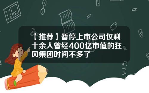 【推荐】暂停上市公司仅剩十余人曾经400亿市值的狂风集团时间不多了