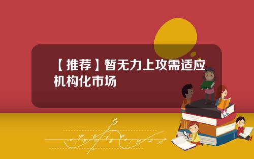 【推荐】暂无力上攻需适应机构化市场