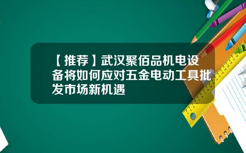 【推荐】武汉聚佰品机电设备将如何应对五金电动工具批发市场新机遇