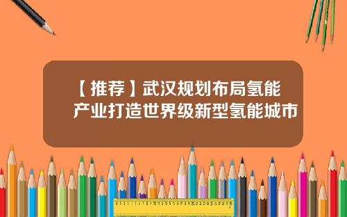 【推荐】武汉规划布局氢能产业打造世界级新型氢能城市