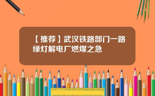 【推荐】武汉铁路部门一路绿灯解电厂燃煤之急