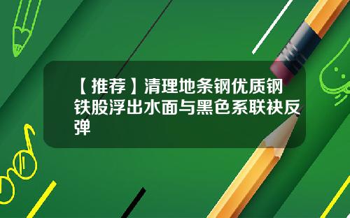 【推荐】清理地条钢优质钢铁股浮出水面与黑色系联袂反弹