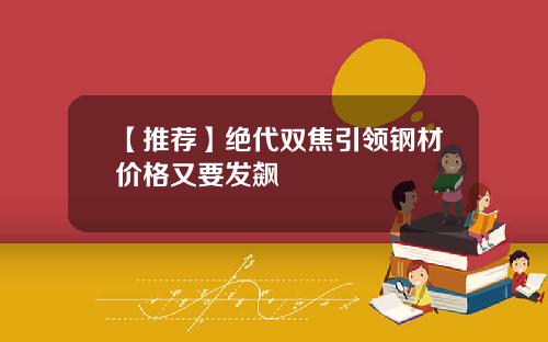 【推荐】绝代双焦引领钢材价格又要发飙