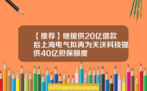 【推荐】继提供20亿借款后上海电气拟再为天沃科技提供40亿担保额度