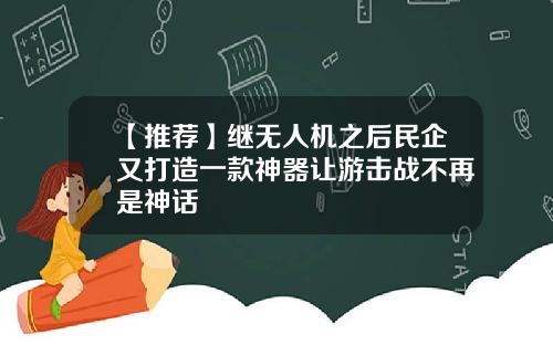【推荐】继无人机之后民企又打造一款神器让游击战不再是神话