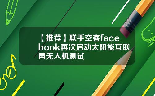 【推荐】联手空客facebook再次启动太阳能互联网无人机测试