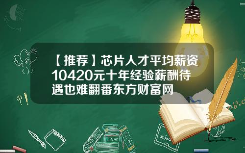 【推荐】芯片人才平均薪资10420元十年经验薪酬待遇也难翻番东方财富网