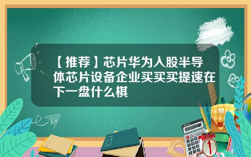 【推荐】芯片华为入股半导体芯片设备企业买买买提速在下一盘什么棋