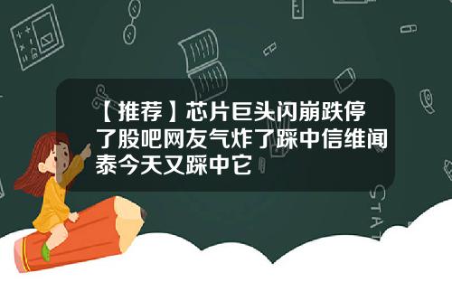 【推荐】芯片巨头闪崩跌停了股吧网友气炸了踩中信维闻泰今天又踩中它