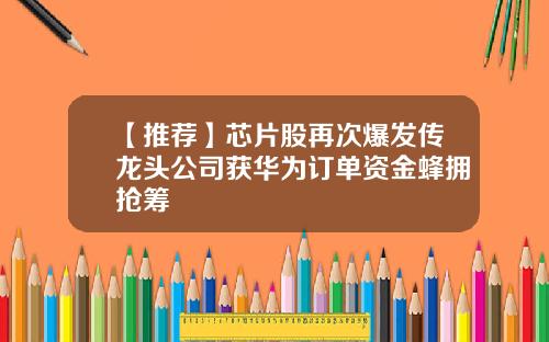 【推荐】芯片股再次爆发传龙头公司获华为订单资金蜂拥抢筹