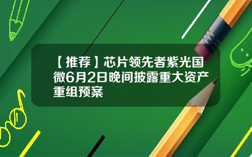 【推荐】芯片领先者紫光国微6月2日晚间披露重大资产重组预案
