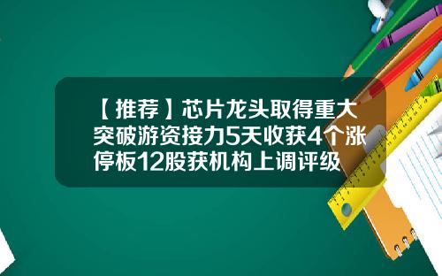 【推荐】芯片龙头取得重大突破游资接力5天收获4个涨停板12股获机构上调评级