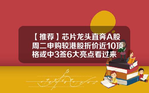 【推荐】芯片龙头直奔A股周二申购较港股折价近10顶格或中3签6大亮点看过来