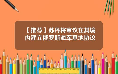 【推荐】苏丹将审议在其境内建立俄罗斯海军基地协议