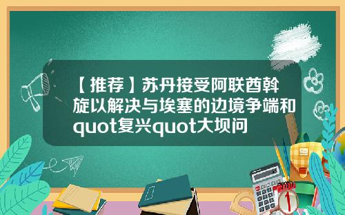 【推荐】苏丹接受阿联酋斡旋以解决与埃塞的边境争端和quot复兴quot大坝问题