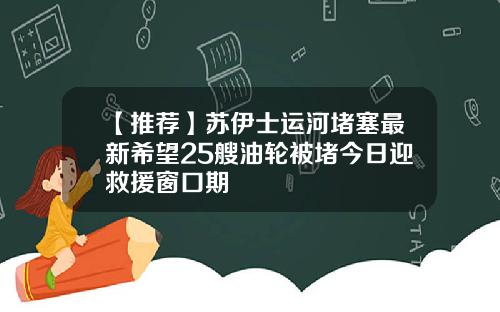 【推荐】苏伊士运河堵塞最新希望25艘油轮被堵今日迎救援窗口期