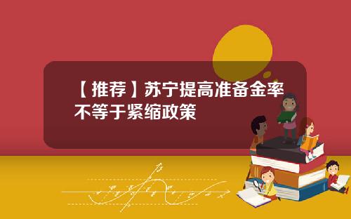 【推荐】苏宁提高准备金率不等于紧缩政策