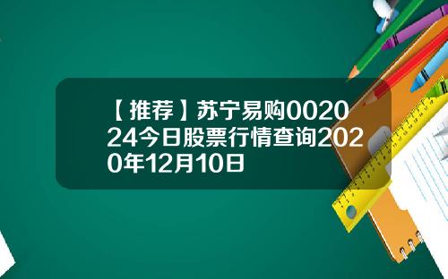 【推荐】苏宁易购002024今日股票行情查询2020年12月10日