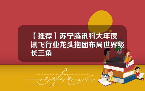 【推荐】苏宁腾讯科大年夜讯飞行业龙头抱团布局世界级长三角