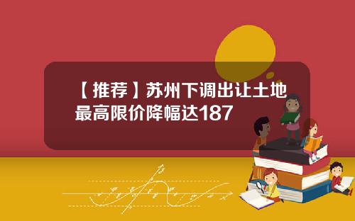 【推荐】苏州下调出让土地最高限价降幅达187